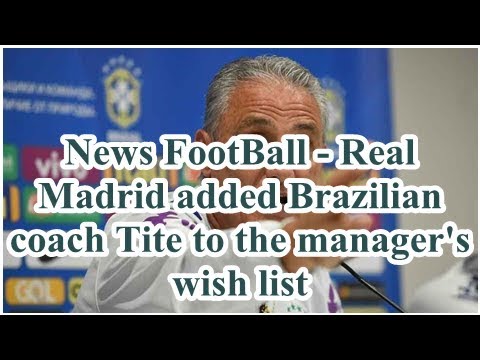 News FootBall – Real Madrid added Brazilian coach Tite to the manager's wish list